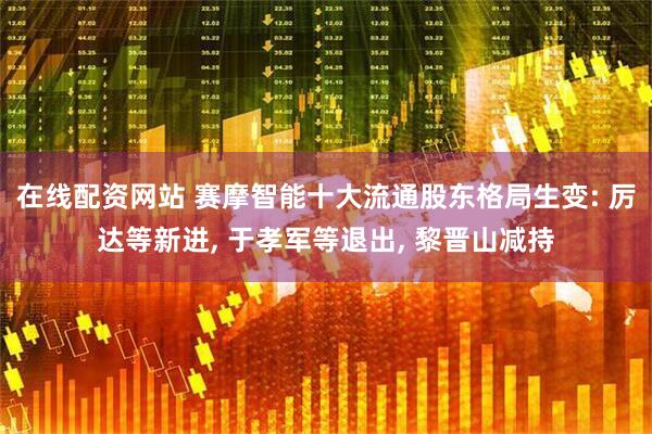 在线配资网站 赛摩智能十大流通股东格局生变: 厉达等新进, 于孝军等退出, 黎晋山减持