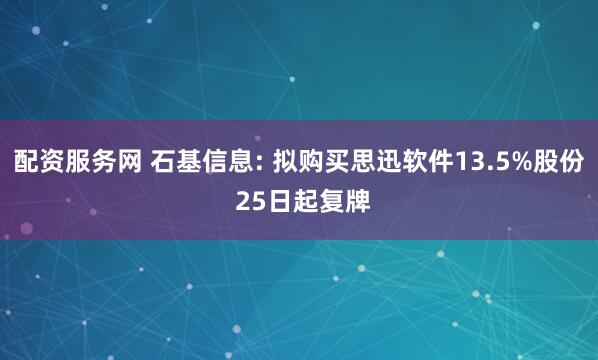 配资服务网 石基信息: 拟购买思迅软件13.5%股份 25日起复牌