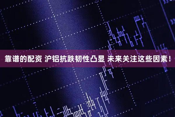 靠谱的配资 沪铝抗跌韧性凸显 未来关注这些因素！