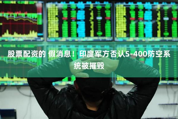 股票配资的 假消息！印度军方否认S-400防空系统被摧毁