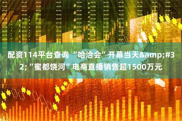 配资114平台查询 “哈洽会”开幕当天&#32;“蜜都饶河”电商直播销售超1500万元