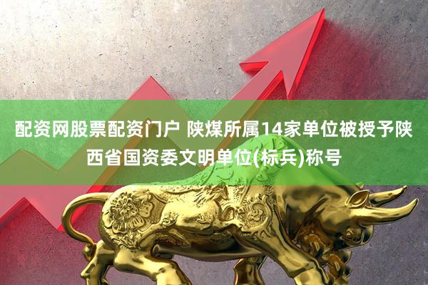 配资网股票配资门户 陕煤所属14家单位被授予陕西省国资委文明单位(标兵)称号