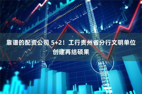靠谱的配资公司 5+2！工行贵州省分行文明单位创建再结硕果
