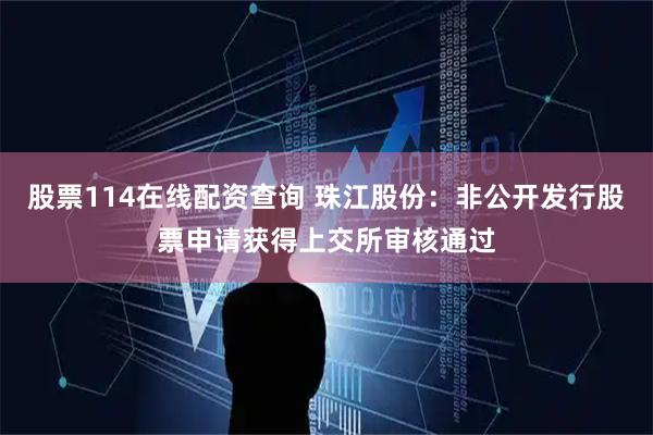股票114在线配资查询 珠江股份：非公开发行股票申请获得上交所审核通过