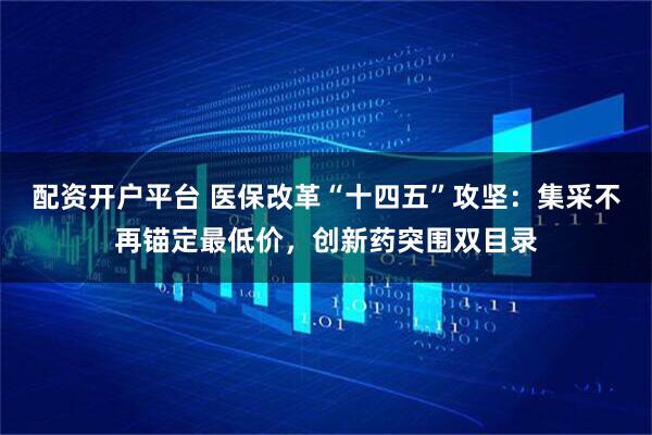 配资开户平台 医保改革“十四五”攻坚：集采不再锚定最低价，创新药突围双目录