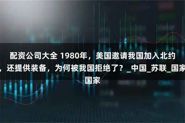 配资公司大全 1980年，美国邀请我国加入北约，还提供装备，为何被我国拒绝了？_中国_苏联_国家