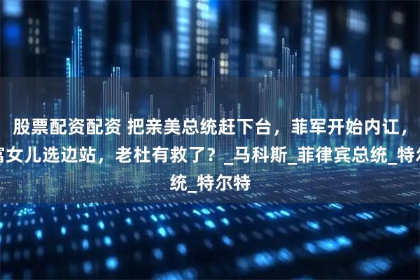 股票配资配资 把亲美总统赶下台，菲军开始内讧，首富女儿选边站，老杜有救了？_马科斯_菲律宾总统_特尔特