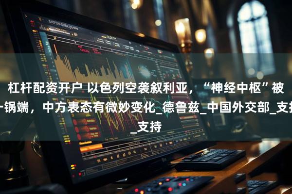 杠杆配资开户 以色列空袭叙利亚，“神经中枢”被一锅端，中方表态有微妙变化_德鲁兹_中国外交部_支持