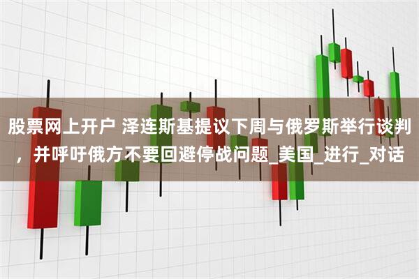 股票网上开户 泽连斯基提议下周与俄罗斯举行谈判，并呼吁俄方不要回避停战问题_美国_进行_对话