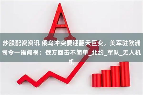 炒股配资资讯 俄乌冲突要迎翻天巨变，美军驻欧洲司令一语闯祸：俄方回击不简单_北约_军队_无人机