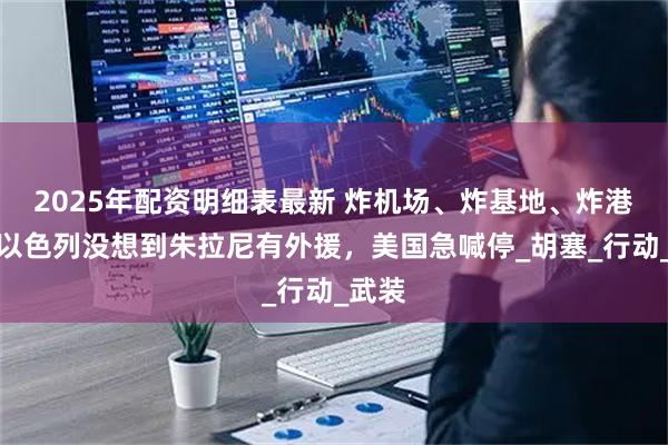 2025年配资明细表最新 炸机场、炸基地、炸港口，以色列没想到朱拉尼有外援，美国急喊停_胡塞_行动_武装