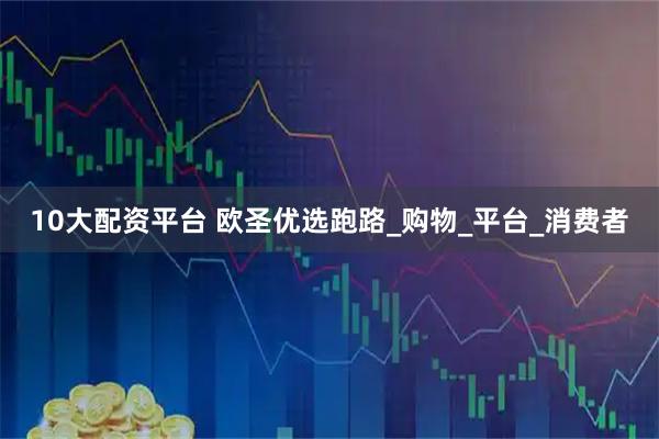 10大配资平台 欧圣优选跑路_购物_平台_消费者