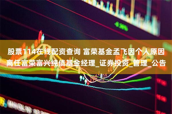 股票114在线配资查询 富荣基金孟飞因个人原因离任富荣富兴纯债基金经理_证券投资_管理_公告