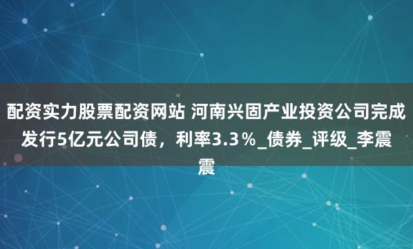 配资实力股票配资网站 河南兴固产业投资公司完成发行5亿元公司债，利率3.3％_债券_评级_李震