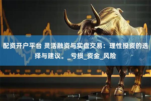 配资开户平台 灵活融资与实盘交易：理性投资的选择与建议。_亏损_资金_风险