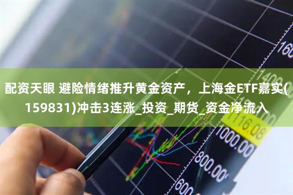 配资天眼 避险情绪推升黄金资产，上海金ETF嘉实(159831)冲击3连涨_投资_期货_资金净流入