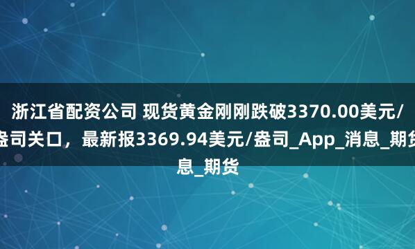 浙江省配资公司 现货黄金刚刚跌破3370.00美元/盎司关口，最新报3369.94美元/盎司_App_消息_期货