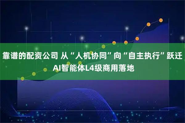 靠谱的配资公司 从“人机协同”向“自主执行”跃迁 AI智能体L4级商用落地
