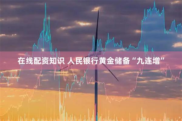 在线配资知识 人民银行黄金储备“九连增”