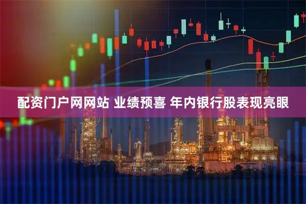配资门户网网站 业绩预喜 年内银行股表现亮眼