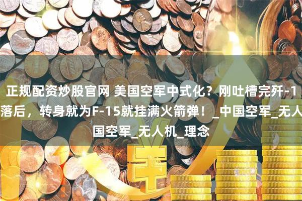 正规配资炒股官网 美国空军中式化？刚吐槽完歼-10打火箭落后，转身就为F-15就挂满火箭弹！_中国空军_无人机_理念
