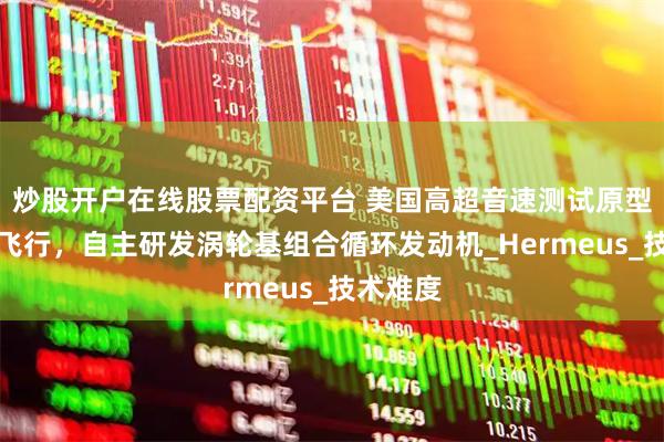 炒股开户在线股票配资平台 美国高超音速测试原型机首次飞行，自主研发涡轮基组合循环发动机_Hermeus_技术难度