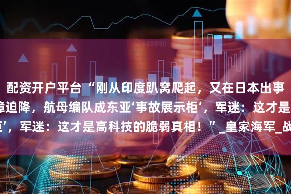 配资开户平台 “刚从印度趴窝爬起，又在日本出事！英国F-35B连续故障迫降，航母编队成东亚‘事故展示柜’，军迷：这才是高科技的脆弱真相！”_皇家海军_战斗机_技术