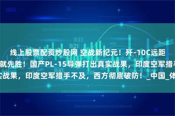 线上股票配资炒股网 空战新纪元！歼-10C远距锁杀阵风曝光：先看见就先胜！国产PL-15导弹打出真实战果，印度空军措手不及，西方彻底破防！_中国_体系_雷达