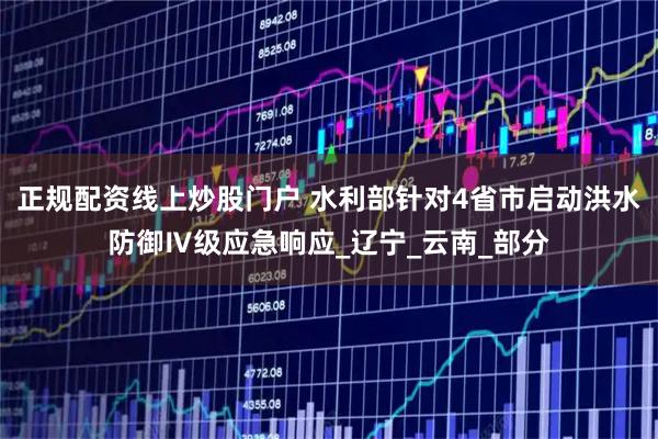 正规配资线上炒股门户 水利部针对4省市启动洪水防御Ⅳ级应急响应_辽宁_云南_部分