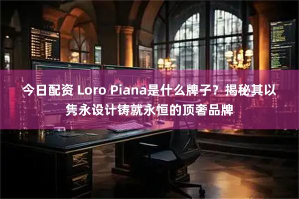 今日配资 Loro Piana是什么牌子？揭秘其以隽永设计铸就永恒的顶奢品牌