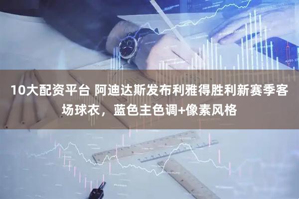 10大配资平台 阿迪达斯发布利雅得胜利新赛季客场球衣，蓝色主色调+像素风格