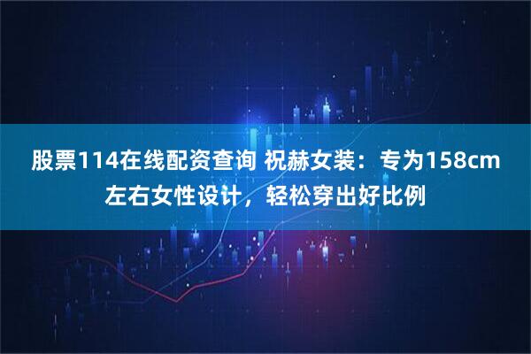 股票114在线配资查询 祝赫女装：专为158cm左右女性设计，轻松穿出好比例