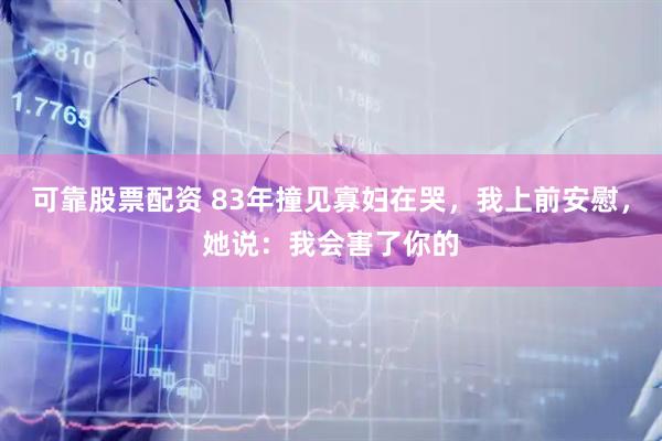 可靠股票配资 83年撞见寡妇在哭，我上前安慰，她说：我会害了你的