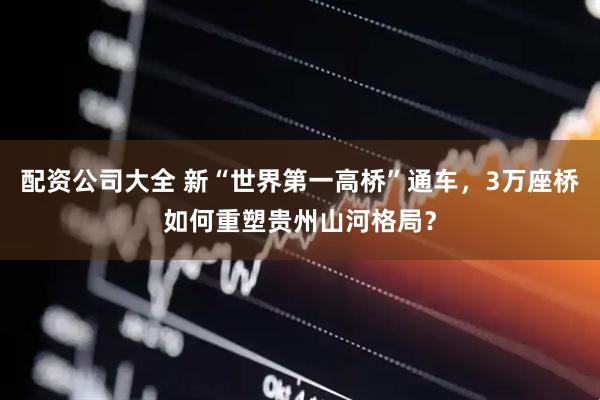 配资公司大全 新“世界第一高桥”通车，3万座桥如何重塑贵州山河格局？