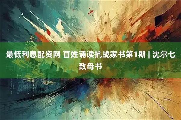 最低利息配资网 百姓诵读抗战家书第1期 | 沈尔七致母书